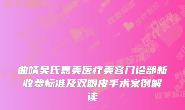 曲靖吴氏嘉美医疗美容门诊部新收费标准及双眼皮手术案例解读
