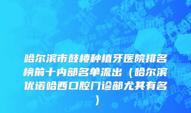 哈尔滨市鼓楼种植牙医院排名榜前十内部名单流出（哈尔滨优诺哈西口腔门诊部尤其有名）