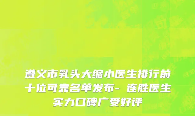 遵义市乳头大缩小医生排行前十位可靠名单发布-咼连胜医生实力口碑广受好评