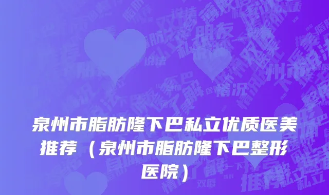 泉州市脂肪隆下巴私立优质医美推荐（泉州市脂肪隆下巴整形医院）