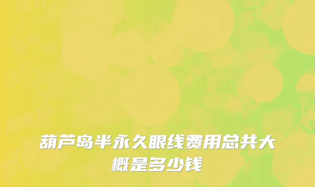 葫芦岛半永久眼线费用总共大概是多少钱