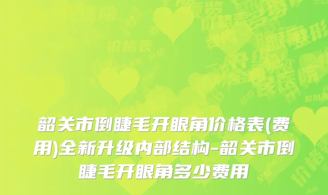韶关市倒睫毛开眼角价格表(费用)全新升级内部结构-韶关市倒睫毛开眼角多少费用
