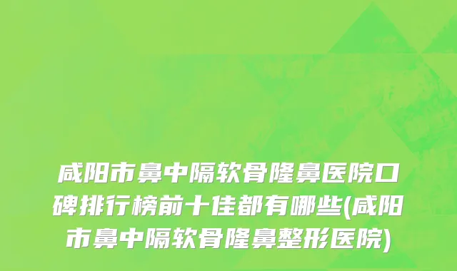 咸阳市鼻中隔软骨隆鼻医院口碑排行榜前十佳都有哪些(咸阳市鼻中隔软骨隆鼻整形医院)