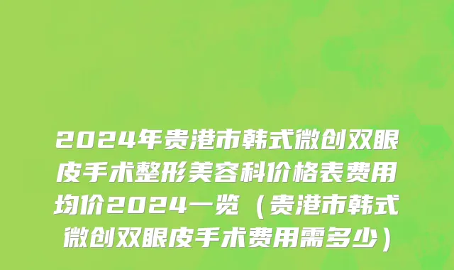 2024年贵港市韩式微创双眼皮手术整形美容科价格表费用均价2024一览（贵港市韩式微创双眼皮手术费用需多少）