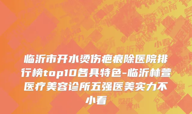 临沂市开水烫伤疤痕除医院排行榜top10各具特色-临沂林萱医疗美容诊所五强医美实力不小看