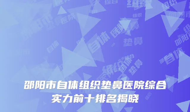 邵阳市自体组织垫鼻医院综合实力前十排名揭晓
