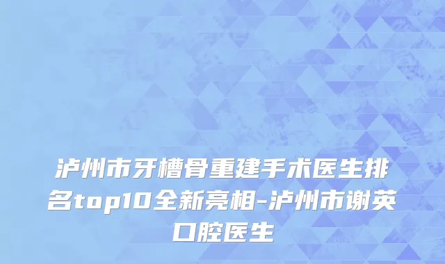 泸州市牙槽骨重建手术医生排名top10全新亮相-泸州市谢英口腔医生