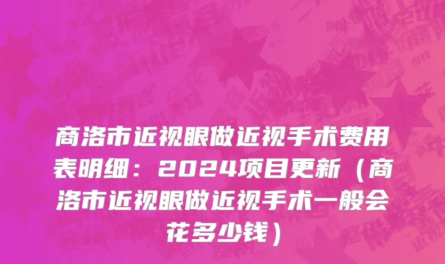 商洛市近视眼做近视手术费用表明细：2024项目更新（商洛市近视眼做近视手术一般会花多少钱）