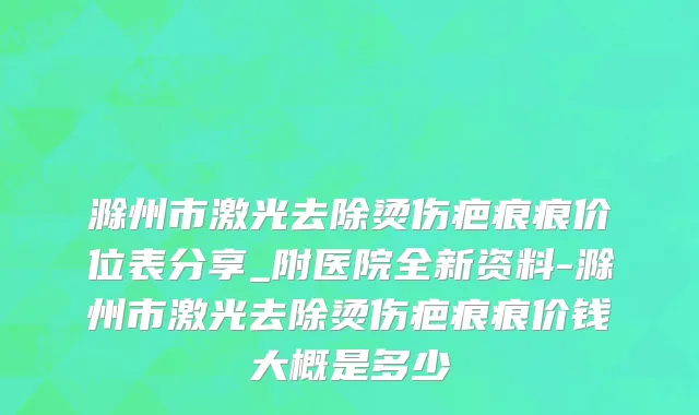 滁州市激光去除烫伤疤痕痕价位表分享_附医院全新资料-滁州市激光去除烫伤疤痕痕价钱大概是多少