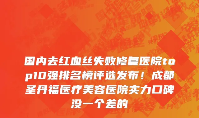 国内去红血丝失败修复医院top10强排名榜评选发布!成都圣丹福医疗美容医院实力口碑没一个差的