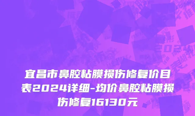 宜昌市鼻腔粘膜损伤修复价目表2024详细-均价鼻腔粘膜损伤修复16130元