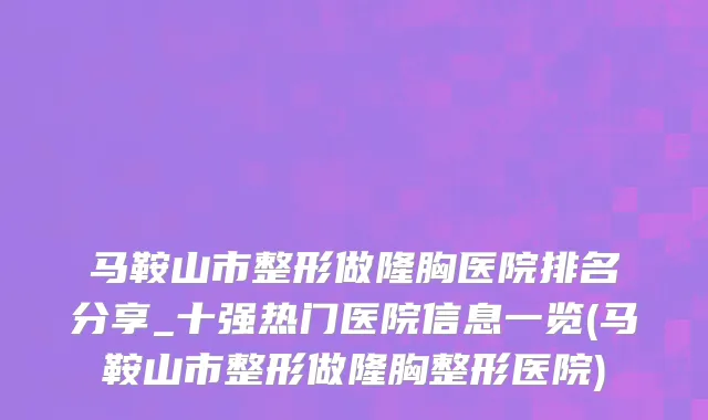 马鞍山市整形做隆胸医院排名分享_十强热门医院信息一览(马鞍山市整形做隆胸整形医院)