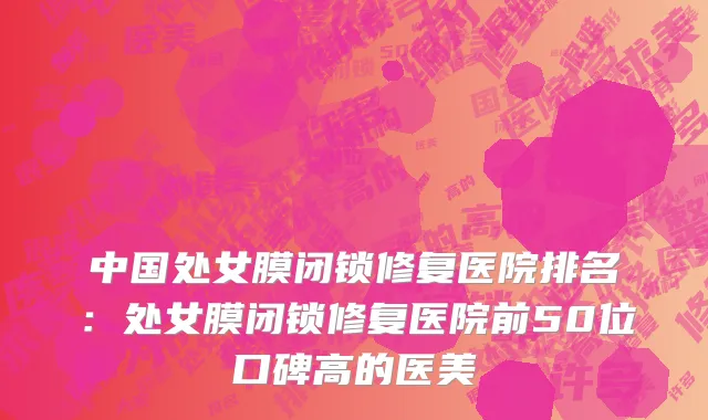中国处女膜闭锁修复医院排名：处女膜闭锁修复医院前50位口碑高的医美