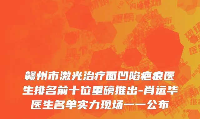 赣州市激光治疗面凹陷疤痕医生排名前十位重磅推出-肖运华医生名单实力现场一一公布
