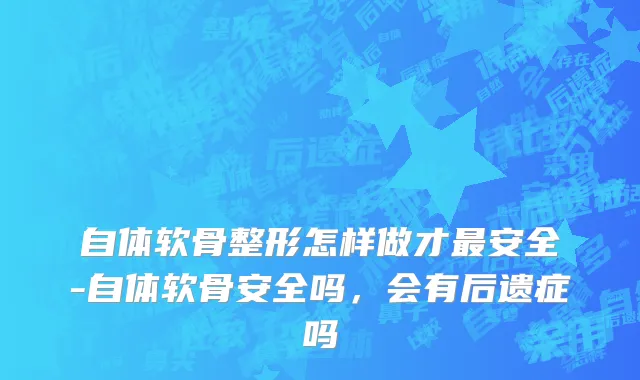 自体软骨整形怎样做才最安全-自体软骨安全吗，会有后遗症吗
