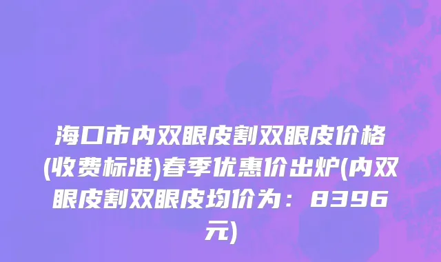 海口市内双眼皮割双眼皮价格(收费标准)春季优惠价出炉(内双眼皮割双眼皮均价为：8396元)