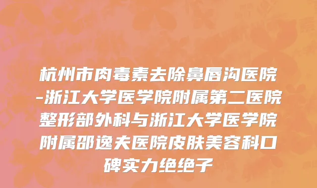 杭州市肉毒素去除鼻唇沟医院-浙江大学医学院附属第二医院整形部外科与浙江大学医学院附属邵逸夫医院皮肤美容科口碑实力绝绝子