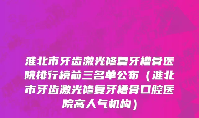 淮北市牙齿激光修复牙槽骨医院排行榜前三名单公布（淮北市牙齿激光修复牙槽骨口腔医院高人气机构）