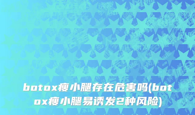 botox瘦小腿存在危害吗(botox瘦小腿易诱发2种风险)