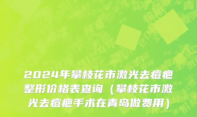 2024年攀枝花市激光去痘疤整形价格表查询（攀枝花市激光去痘疤手术在青岛做费用）