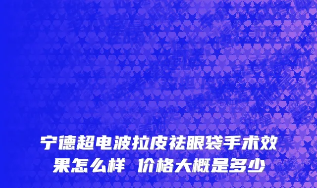 宁德超电波拉皮祛眼袋手术效果怎么样 价格大概是多少