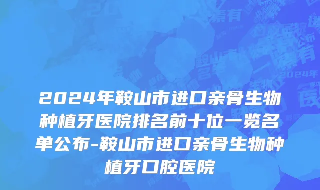 2024年鞍山市进口亲骨生物种植牙医院排名前十位一览名单公布-鞍山市进口亲骨生物种植牙口腔医院