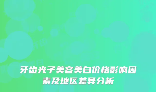 牙齿光子美容美白价格影响因素及地区差异分析