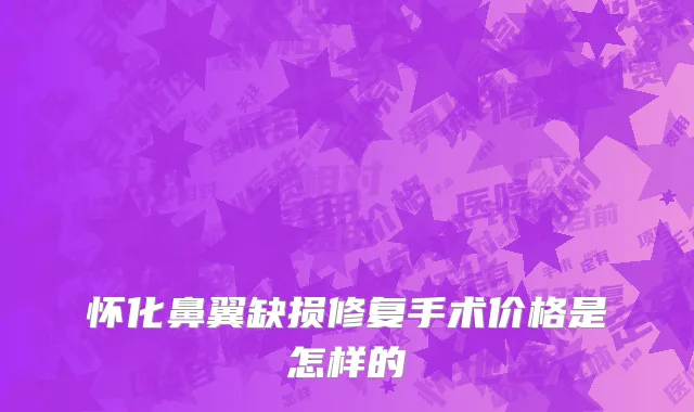 怀化鼻翼缺损修复手术价格是怎样的