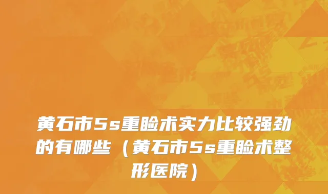 黄石市5s重睑术实力比较强劲的有哪些（黄石市5s重睑术整形医院）