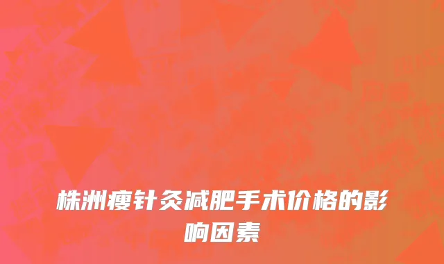 株洲瘦针灸减肥手术价格的影响因素