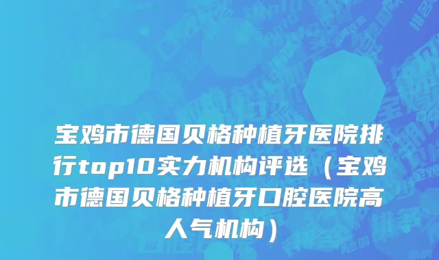 宝鸡市德国贝格种植牙医院排行top10实力机构评选（宝鸡市德国贝格种植牙口腔医院高人气机构）
