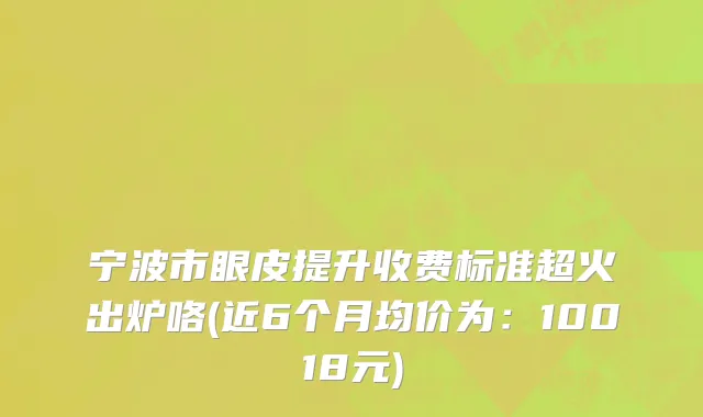 宁波市眼皮提升收费标准超火出炉咯(近6个月均价为：10018元)