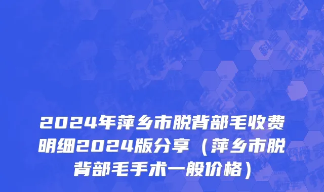 2024年萍乡市脱背部毛收费明细2024版分享（萍乡市脱背部毛手术一般价格）