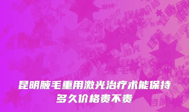 昆明腋毛重用激光治疗术能保持多久价格贵不贵