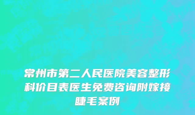 常州市第二人民医院美容整形科价目表医生免费咨询附嫁接睫毛案例
