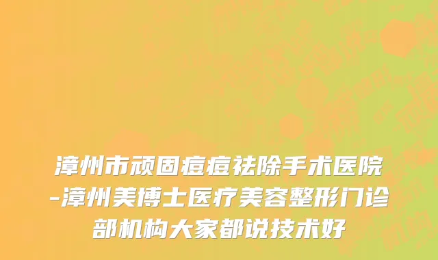漳州市顽固痘痘祛除手术医院-漳州美博士医疗美容整形门诊部机构大家都说技术好