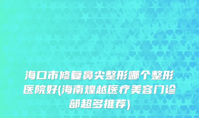 海口市修复鼻尖整形哪个整形医院好(海南煌越医疗美容门诊部超多推荐)