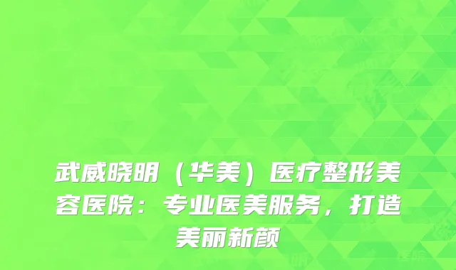 武威晓明（华美）医疗整形美容医院：专业医美服务，打造美丽新颜