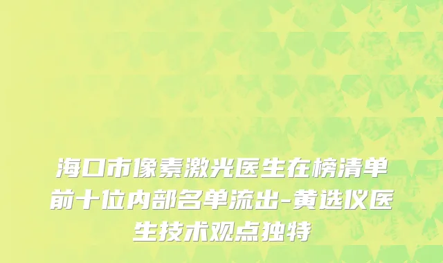 海口市像素激光医生在榜清单前十位内部名单流出-黄选仪医生技术观点独特