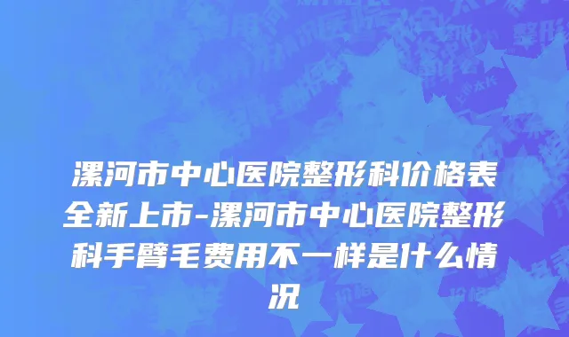 漯河市中心医院整形科价格表全新上市-漯河市中心医院整形科手臂毛费用不一样是什么情况