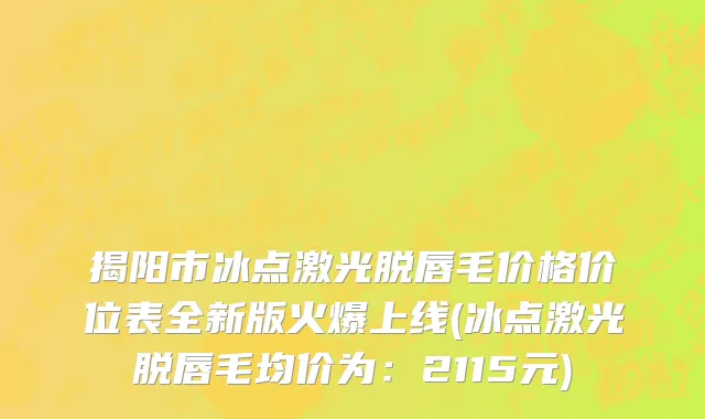 揭阳市冰点激光脱唇毛价格价位表全新版火爆上线(冰点激光脱唇毛均价为：2115元)