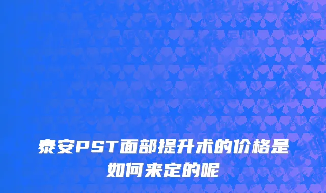 泰安PST面部提升术的价格是如何来定的呢