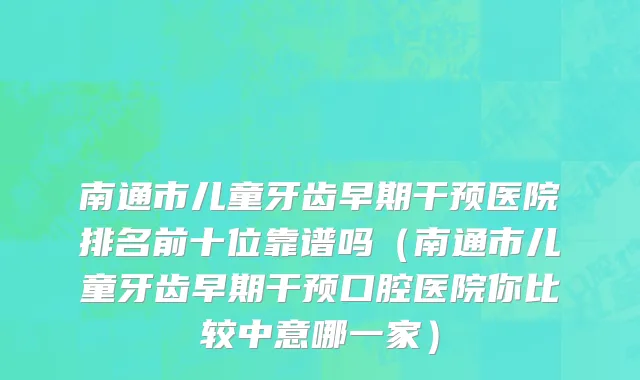 南通市儿童牙齿早期干预医院排名前十位靠谱吗（南通市儿童牙齿早期干预口腔医院你比较中意哪一家）