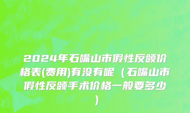 2024年石嘴山市假性反颌价格表(费用)有没有呢（石嘴山市假性反颌手术价格一般要多少）