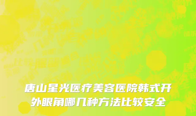 唐山星光医疗美容医院韩式开外眼角哪几种方法比较安全