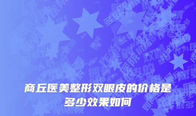 商丘医美整形双眼皮的价格是多少效果如何