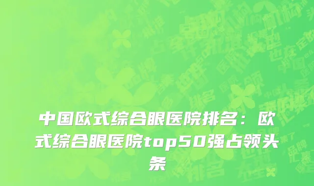 中国欧式综合眼医院排名：欧式综合眼医院top50强占领头条