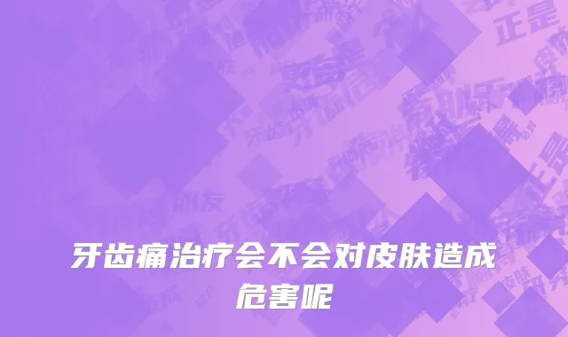 牙齿痛治疗会不会对皮肤造成危害呢