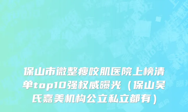 保山市微整瘦咬肌医院上榜清单top10强权威曝光（保山吴氏嘉美机构公立私立都有）