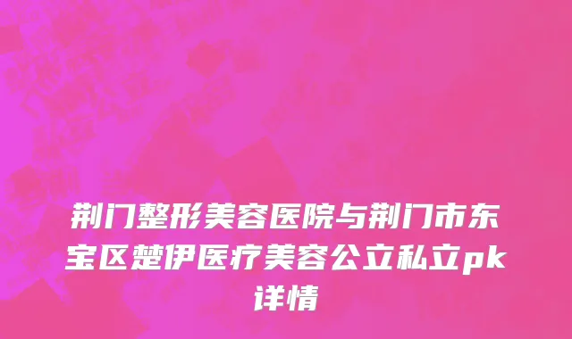 荆门整形美容医院与荆门市东宝区楚伊医疗美容公立私立pk详情
